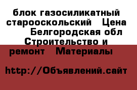 блок газосиликатный старооскольский › Цена ­ 90 - Белгородская обл. Строительство и ремонт » Материалы   